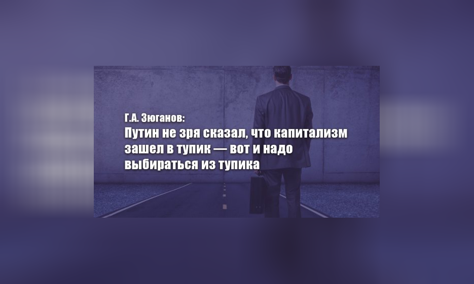 Г.А. Зюганов: Путин не зря сказал, что капитализм зашел в тупик — вот и надо выбираться из тупика — Забайкальское краевое отделение КПРФ